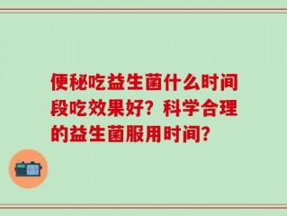 便秘吃益生菌什么时间段吃效果好？科学合理的益生菌服用时间？