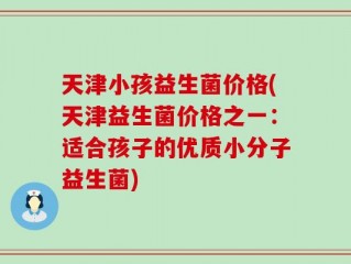 天津小孩益生菌价格(天津益生菌价格之一：适合孩子的优质小分子益生菌)