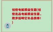 恬橙电解质益生菌(恬橙出品电解质益生菌，跑步后喝它补品很棒！)