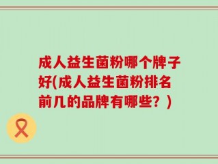 成人益生菌粉哪个牌子好(成人益生菌粉排名前几的品牌有哪些？)