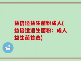 益倍适益生菌粉成人(益倍适适生菌粉：成人益生菌首选)