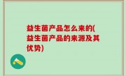 益生菌产品怎么来的(益生菌产品的来源及其优势)