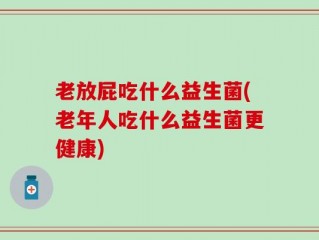 老放屁吃什么益生菌(老年人吃什么益生菌更健康)