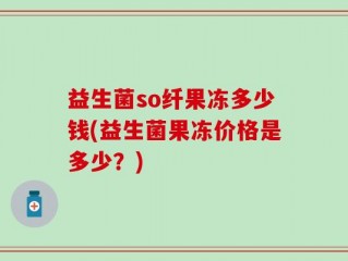 益生菌so纤果冻多少钱(益生菌果冻价格是多少？)