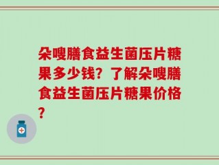 朵嗖膳食益生菌压片糖果多少钱？了解朵嗖膳食益生菌压片糖果价格？