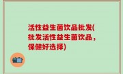 活性益生菌饮品批发(批发活性益生菌饮品，保健好选择)