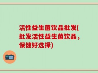活性益生菌饮品批发(批发活性益生菌饮品，保健好选择)