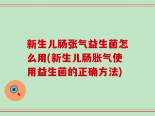 新生儿肠张气益生菌怎么用(新生儿肠胀气使用益生菌的正确方法)