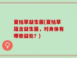 夏枯草益生菌(夏枯草蕴含益生菌，对身体有哪些益处？)