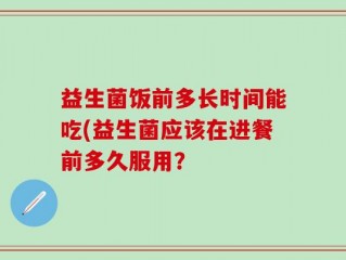益生菌饭前多长时间能吃(益生菌应该在进餐前多久服用？