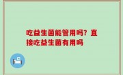 吃益生菌能管用吗？直接吃益生菌有用吗