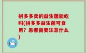 拼多多卖的益生菌能吃吗(拼多多益生菌可食用？患者需要注意什么)