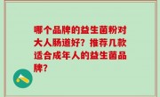 哪个品牌的益生菌粉对大人肠道好？推荐几款适合成年人的益生菌品牌？