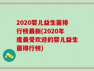 2020婴儿益生菌排行榜最新(2020年度最受欢迎的婴儿益生菌排行榜)