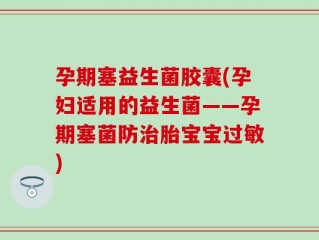 孕期塞益生菌胶囊(孕妇适用的益生菌——孕期塞菌防治胎宝宝过敏)