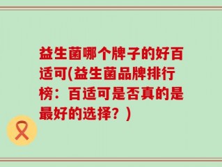 益生菌哪个牌子的好百适可(益生菌品牌排行榜：百适可是否真的是最好的选择？)