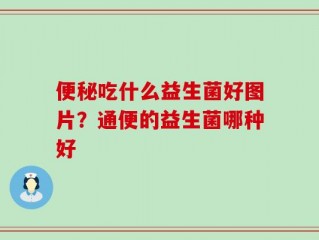 便秘吃什么益生菌好图片？通便的益生菌哪种好