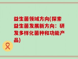 益生菌领域方向(探索益生菌发展新方向：研发多样化菌种和功能产品)
