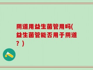 阴道用益生菌管用吗(益生菌管能否用于阴道？)