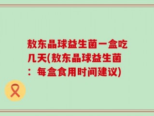 敖东晶球益生菌一盒吃几天(敖东晶球益生菌：每盒食用时间建议)