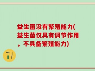 益生菌没有繁殖能力(益生菌仅具有调节作用，不具备繁殖能力)