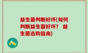 益生菌判断好坏(如何判断益生菌好坏？ 益生菌选购指南)