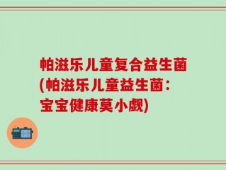 帕滋乐儿童复合益生菌(帕滋乐儿童益生菌：宝宝健康莫小觑)