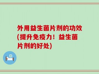 外用益生菌片剂的功效(提升免疫力！益生菌片剂的好处)