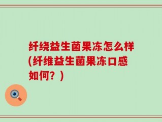 纤绕益生菌果冻怎么样(纤维益生菌果冻口感如何？)