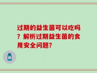 过期的益生菌可以吃吗？解析过期益生菌的食用安全问题？
