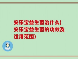 安乐宝益生菌治什么(安乐宝益生菌的功效及适用范围)