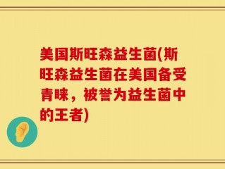 美国斯旺森益生菌(斯旺森益生菌在美国备受青睐，被誉为益生菌中的王者)