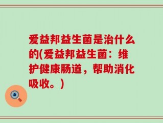 爱益邦益生菌是治什么的(爱益邦益生菌：维护健康肠道，帮助消化吸收。)