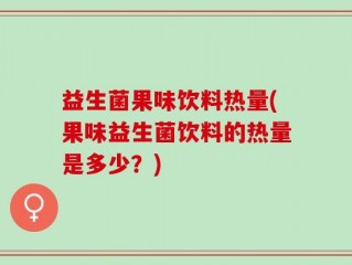 益生菌果味饮料热量(果味益生菌饮料的热量是多少？)