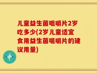 儿童益生菌咀嚼片2岁吃多少(2岁儿童适宜食用益生菌咀嚼片的建议用量)