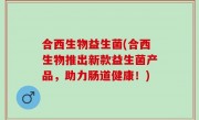 合西生物益生菌(合西生物推出新款益生菌产品，助力肠道健康！)