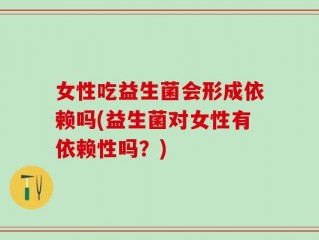 女性吃益生菌会形成依赖吗(益生菌对女性有依赖性吗？)