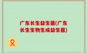 广东长生益生菌(广东长生生物生成益生菌)