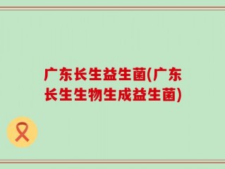 广东长生益生菌(广东长生生物生成益生菌)