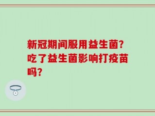 新冠期间服用益生菌？吃了益生菌影响打疫苗吗？