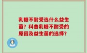 乳糖不耐受选什么益生菌？科普乳糖不耐受的原因及益生菌的选择？