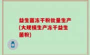 益生菌冻干粉批量生产(大规模生产冻干益生菌粉)