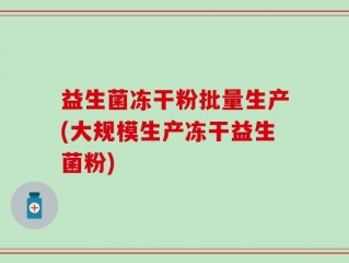 益生菌冻干粉批量生产(大规模生产冻干益生菌粉)