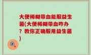大便稀糊带血能服益生菌(大便稀糊带血咋办？教你正确服用益生菌)