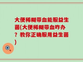 大便稀糊带血能服益生菌(大便稀糊带血咋办？教你正确服用益生菌)