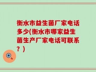 衡水市益生菌厂家电话多少(衡水市哪家益生菌生产厂家电话可联系？)