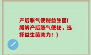 产后胀气便秘益生菌(缓解产后胀气便秘，选择益生菌助力！)