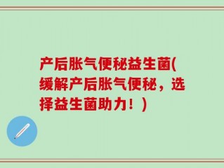 产后胀气便秘益生菌(缓解产后胀气便秘，选择益生菌助力！)