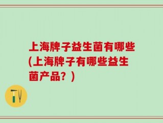 上海牌子益生菌有哪些(上海牌子有哪些益生菌产品？)