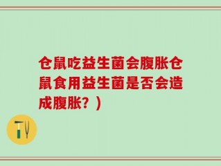 仓鼠吃益生菌会腹胀仓鼠食用益生菌是否会造成腹胀？)